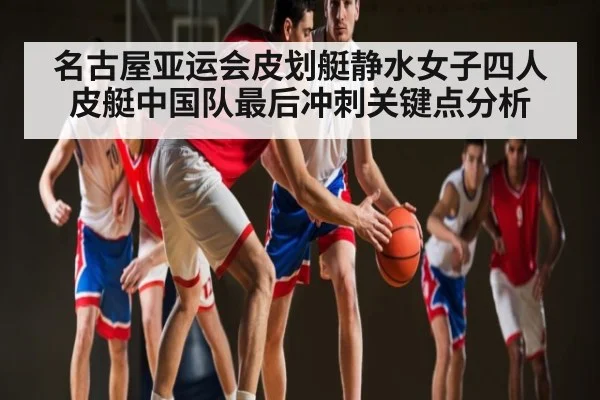 名古屋亚运会皮划艇静水女子四人皮艇中国队最后冲刺关键点分析