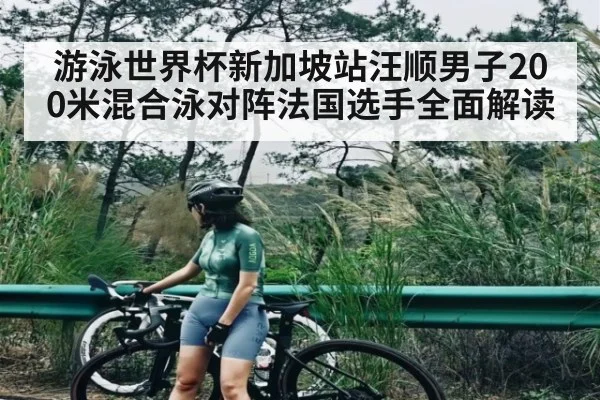 游泳世界杯新加坡站汪顺男子200米混合泳对阵法国选手全面解读